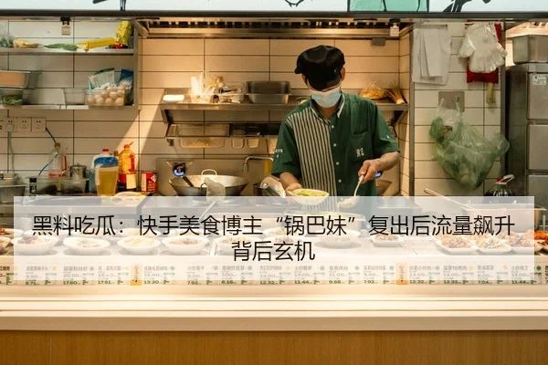 黑料吃瓜：快手美食博主“锅巴妹”复出后流量飙升背后玄机
